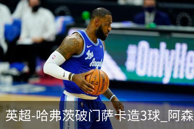 英超-哈弗茨破门萨卡造3球 阿森纳3-1南安普顿